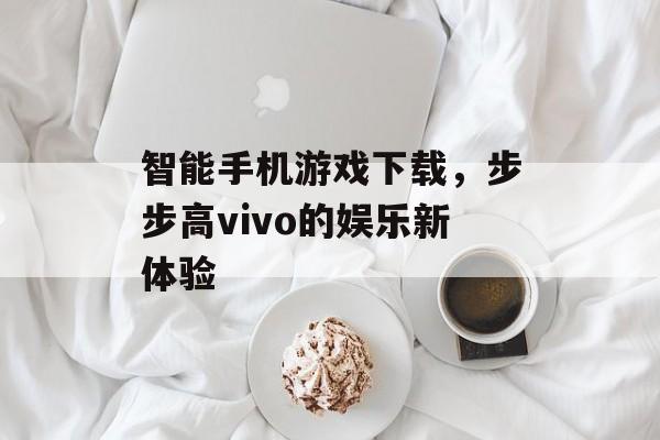 智能手机游戏下载，步步高vivo的娱乐新体验