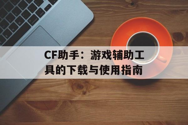 CF助手：游戏辅助工具的下载与使用指南