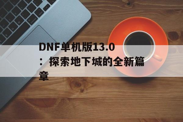 DNF单机版13.0：探索地下城的全新篇章