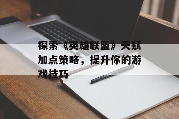 探索《英雄联盟》天赋加点策略，提升你的游戏技巧