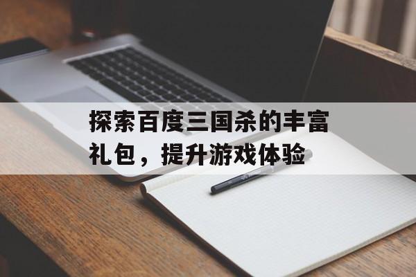 探索百度三国杀的丰富礼包，提升游戏体验