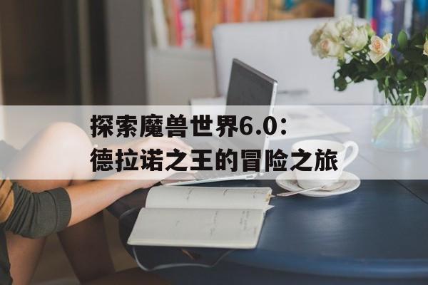 探索魔兽世界6.0：德拉诺之王的冒险之旅