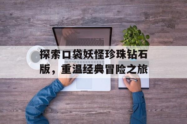 探索口袋妖怪珍珠钻石版，重温经典冒险之旅