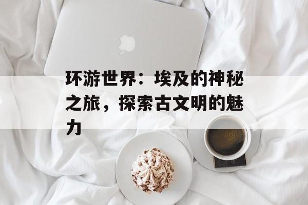 环游世界：埃及的神秘之旅，探索古文明的魅力