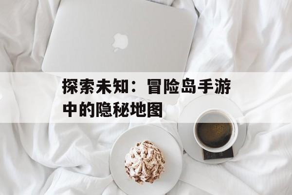 探索未知：冒险岛手游中的隐秘地图