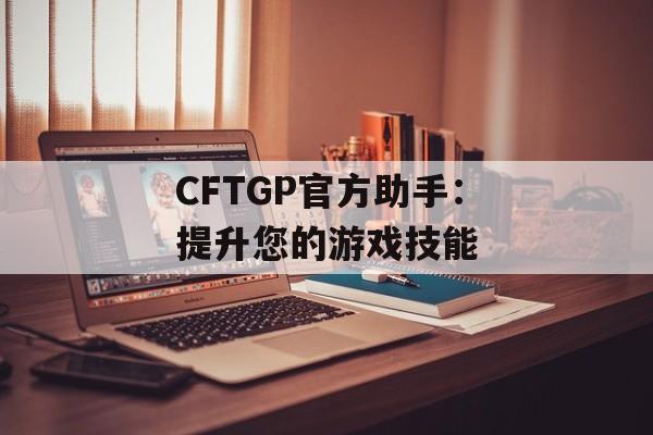 CFTGP官方助手：提升您的游戏技能