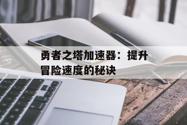 勇者之塔加速器：提升冒险速度的秘诀