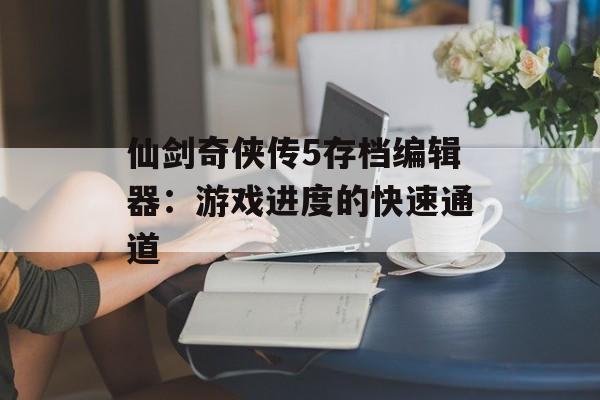 仙剑奇侠传5存档编辑器：游戏进度的快速通道