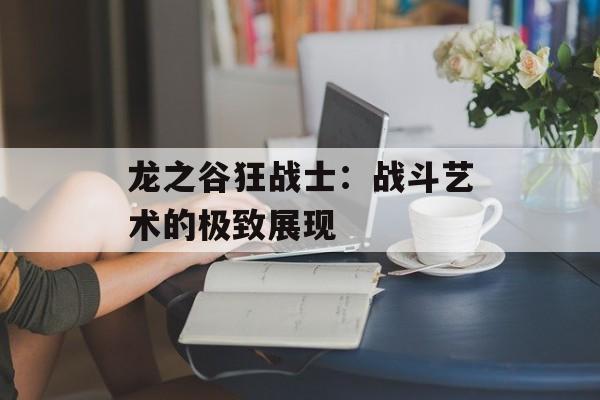 龙之谷狂战士：战斗艺术的极致展现