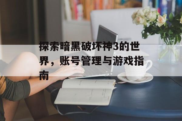 探索暗黑破坏神3的世界，账号管理与游戏指南