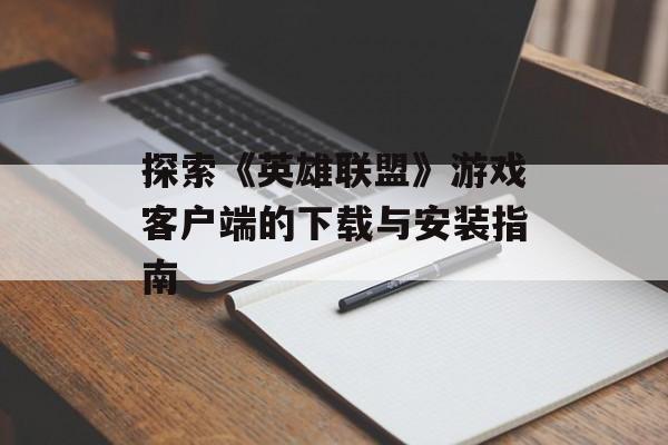 探索《英雄联盟》游戏客户端的下载与安装指南