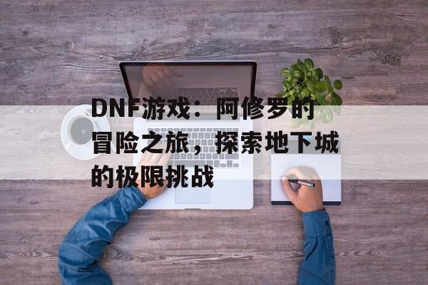 DNF游戏：阿修罗的冒险之旅，探索地下城的极限挑战