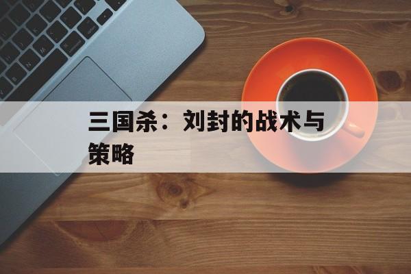 三国杀：刘封的战术与策略