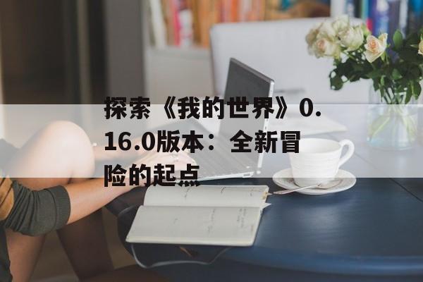 探索《我的世界》0.16.0版本：全新冒险的起点