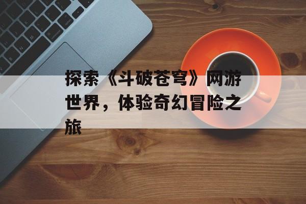 探索《斗破苍穹》网游世界，体验奇幻冒险之旅