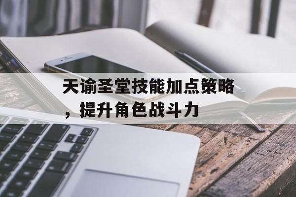 天谕圣堂技能加点策略，提升角色战斗力