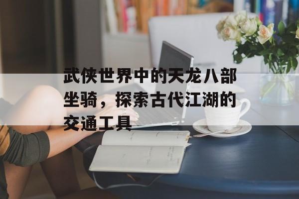 武侠世界中的天龙八部坐骑，探索古代江湖的交通工具