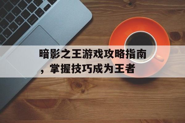 暗影之王游戏攻略指南，掌握技巧成为王者