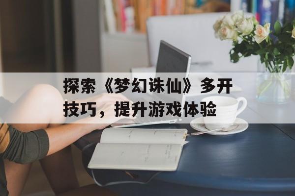 探索《梦幻诛仙》多开技巧，提升游戏体验