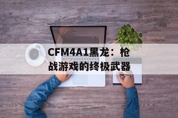 CFM4A1黑龙：枪战游戏的终极武器