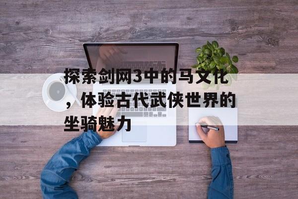 探索剑网3中的马文化，体验古代武侠世界的坐骑魅力