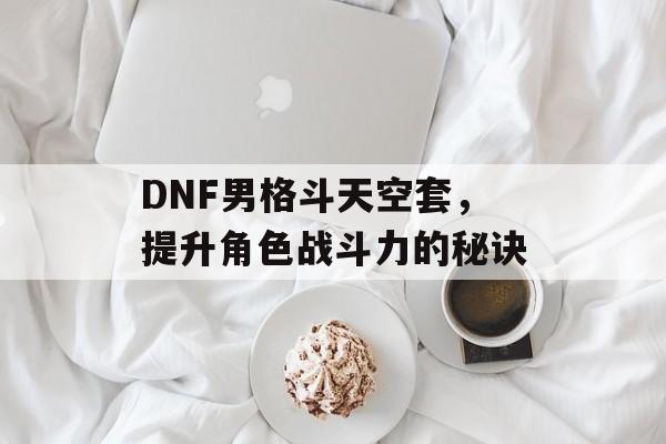 DNF男格斗天空套，提升角色战斗力的秘诀