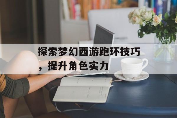 探索梦幻西游跑环技巧，提升角色实力