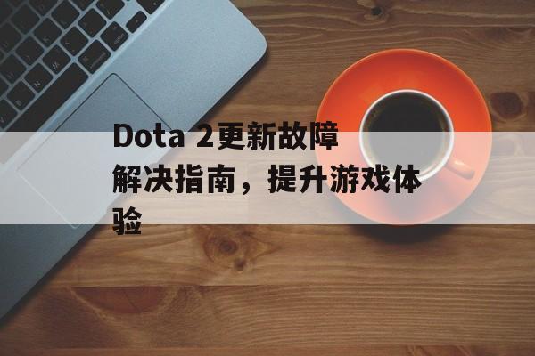 Dota 2更新故障解决指南，提升游戏体验