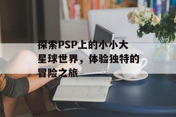 探索PSP上的小小大星球世界，体验独特的冒险之旅