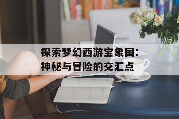 探索梦幻西游宝象国：神秘与冒险的交汇点