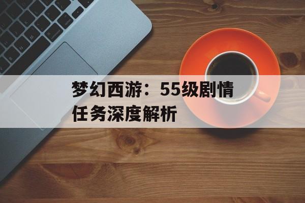 梦幻西游：55级剧情任务深度解析