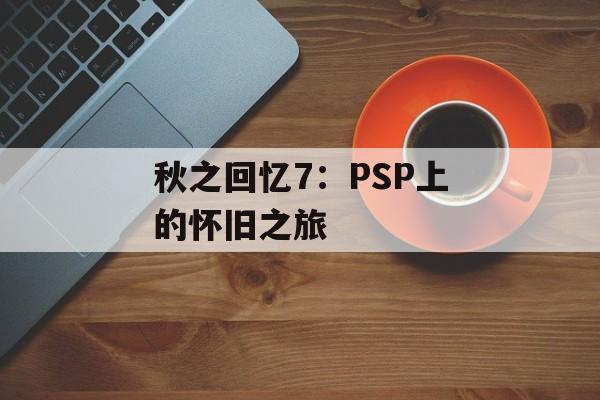 秋之回忆7：PSP上的怀旧之旅