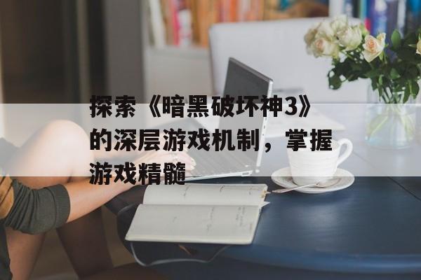 探索《暗黑破坏神3》的深层游戏机制，掌握游戏精髓