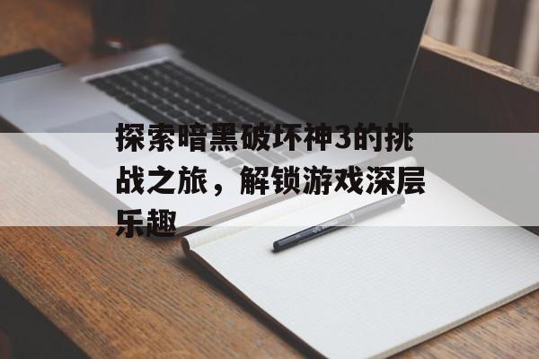 探索暗黑破坏神3的挑战之旅，解锁游戏深层乐趣