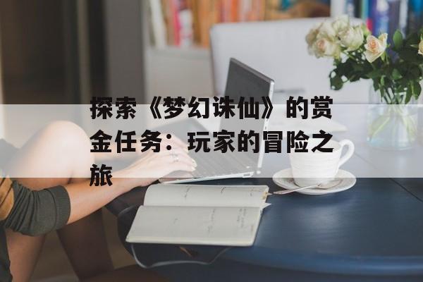 探索《梦幻诛仙》的赏金任务：玩家的冒险之旅