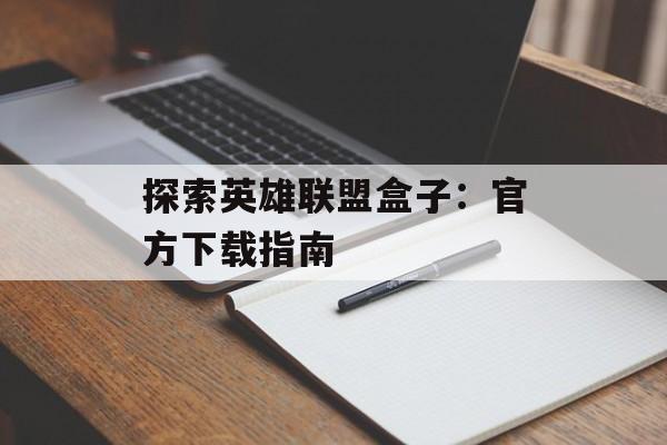 探索英雄联盟盒子：官方下载指南