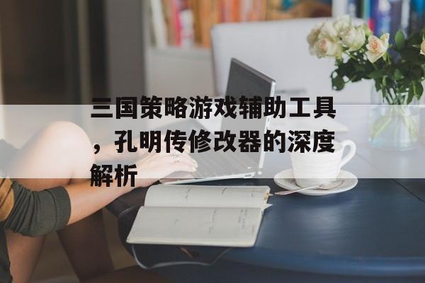 三国策略游戏辅助工具，孔明传修改器的深度解析