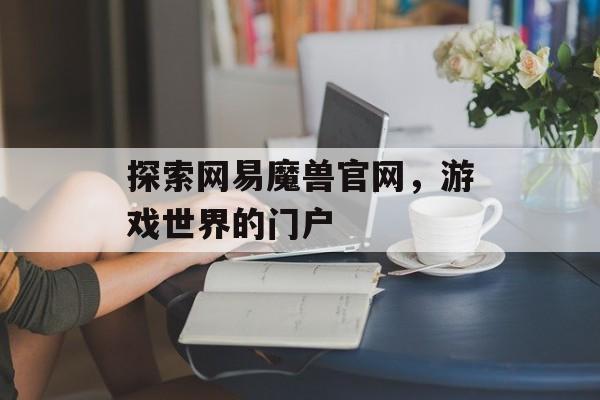 探索网易魔兽官网，游戏世界的门户