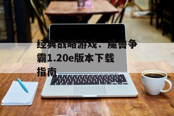 经典战略游戏：魔兽争霸1.20e版本下载指南