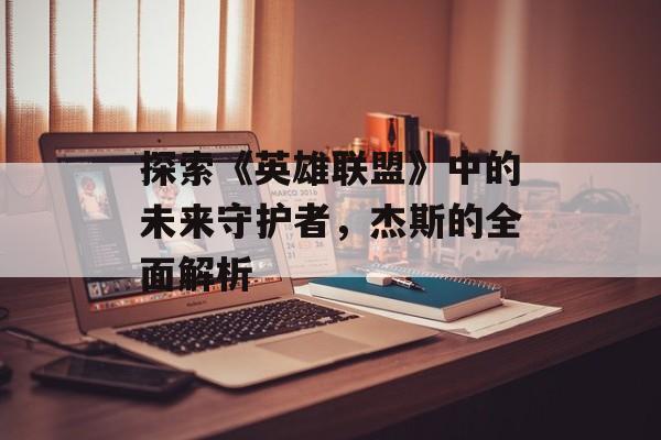 探索《英雄联盟》中的未来守护者，杰斯的全面解析