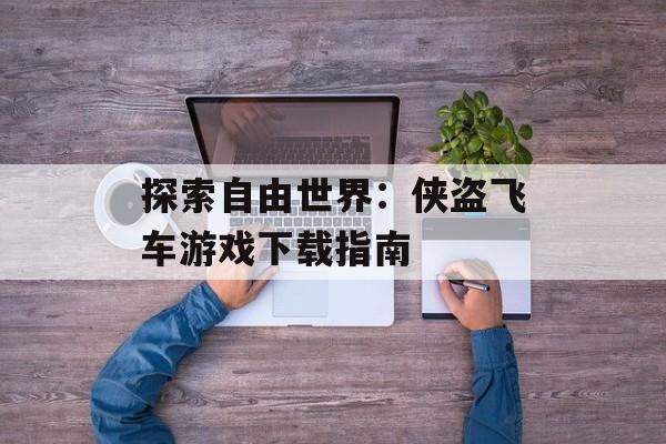 探索自由世界：侠盗飞车游戏下载指南