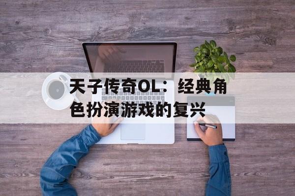 天子传奇OL：经典角色扮演游戏的复兴