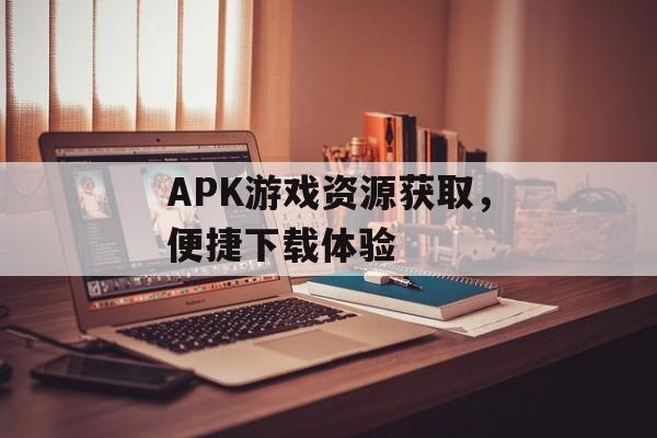 APK游戏资源获取，便捷下载体验