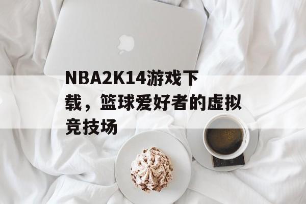 NBA2K14游戏下载，篮球爱好者的虚拟竞技场