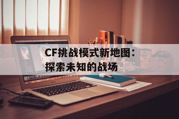 CF挑战模式新地图：探索未知的战场