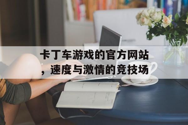 卡丁车游戏的官方网站，速度与激情的竞技场