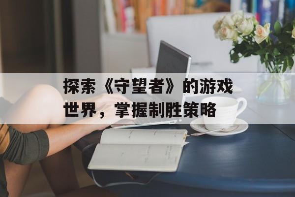 探索《守望者》的游戏世界，掌握制胜策略