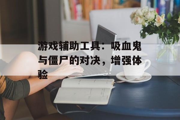 游戏辅助工具：吸血鬼与僵尸的对决，增强体验