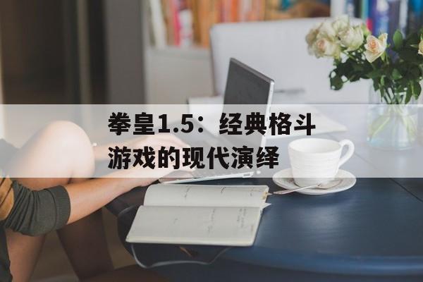 拳皇1.5：经典格斗游戏的现代演绎