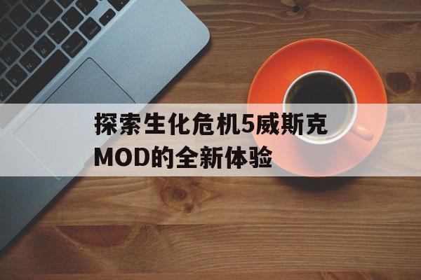 探索生化危机5威斯克MOD的全新体验